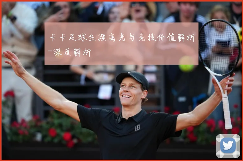 卡卡足球生涯高光与竞技价值解析-深度解析