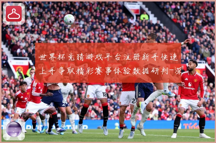 世界杯竞猜游戏平台注册新手快速上手争取精彩赛事体验数据研判-深度解析