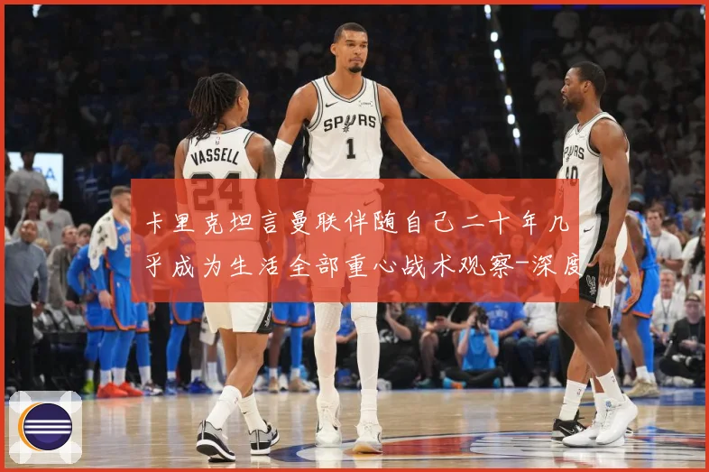 卡里克坦言曼联伴随自己二十年几乎成为生活全部重心战术观察-深度解析