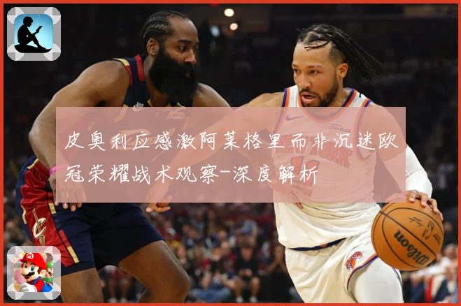 皮奥利应感激阿莱格里而非沉迷欧冠荣耀战术观察-深度解析