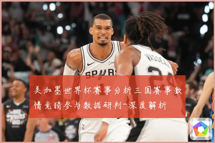 美加墨世界杯赛事分析三国赛事激情竞猜参与数据研判-深度解析