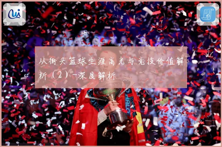 从街头篮球生涯高光与竞技价值解析（2）-深度解析