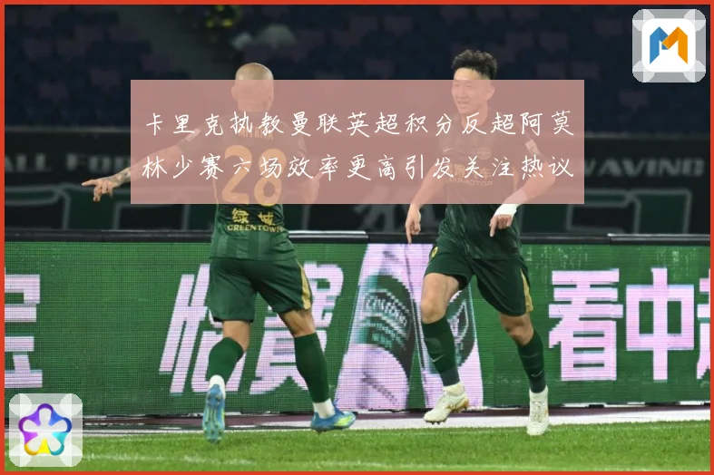 卡里克执教曼联英超积分反超阿莫林少赛六场效率更高引发关注热议数据研判-深度解析