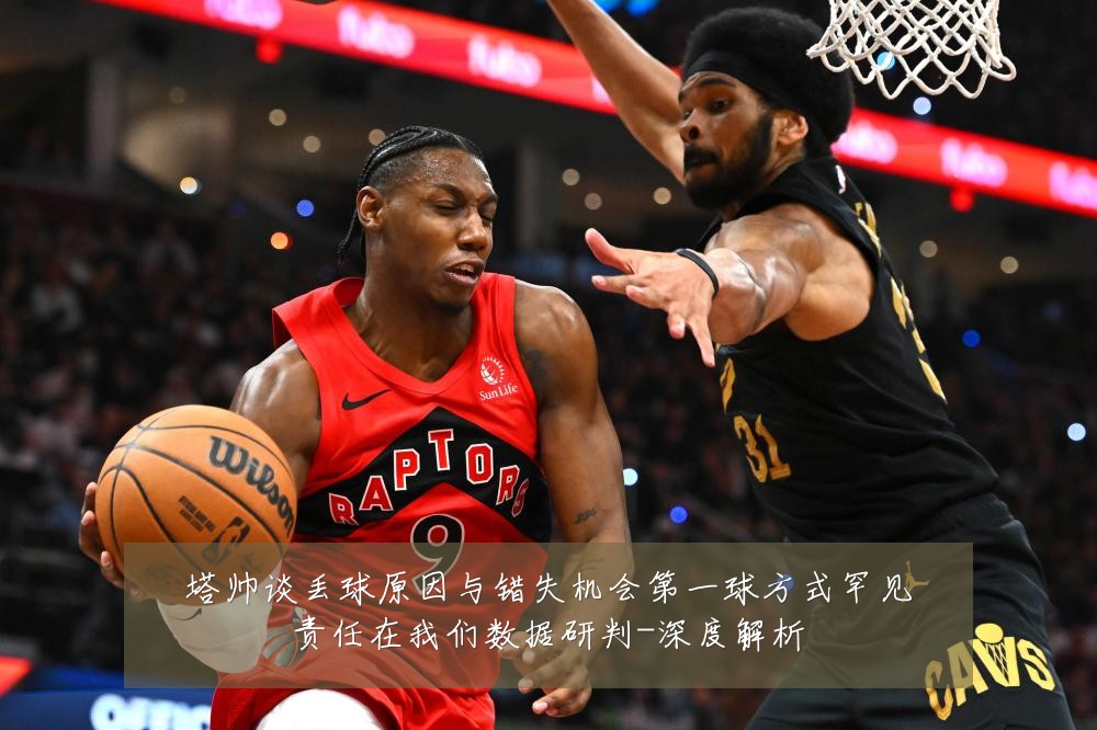 塔帅谈丢球原因与错失机会第一球方式罕见责任在我们数据研判-深度解析
