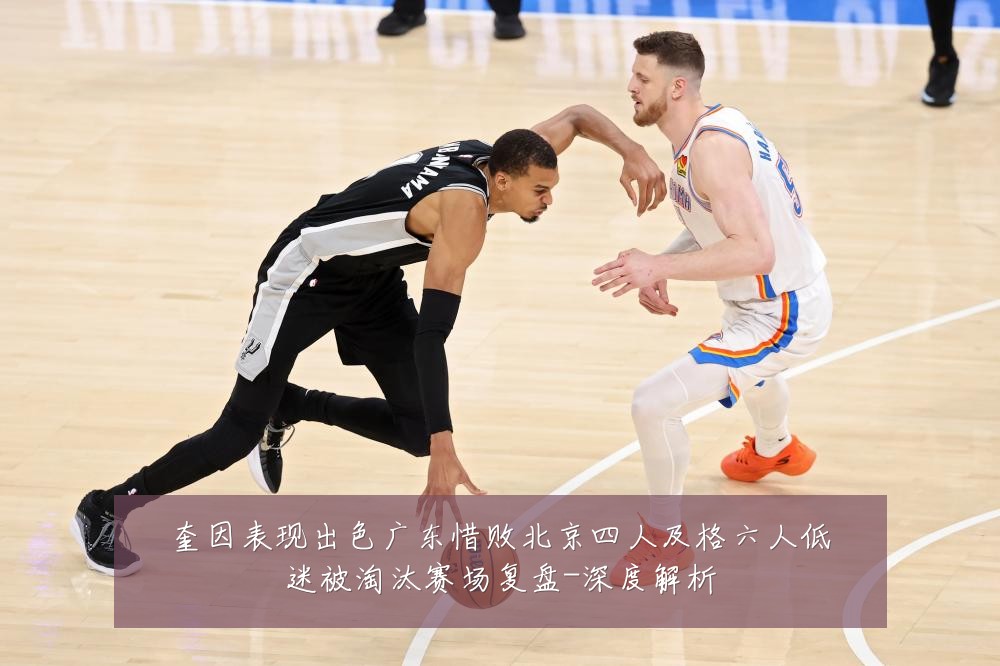 奎因表现出色广东惜败北京四人及格六人低迷被淘汰赛场复盘-深度解析