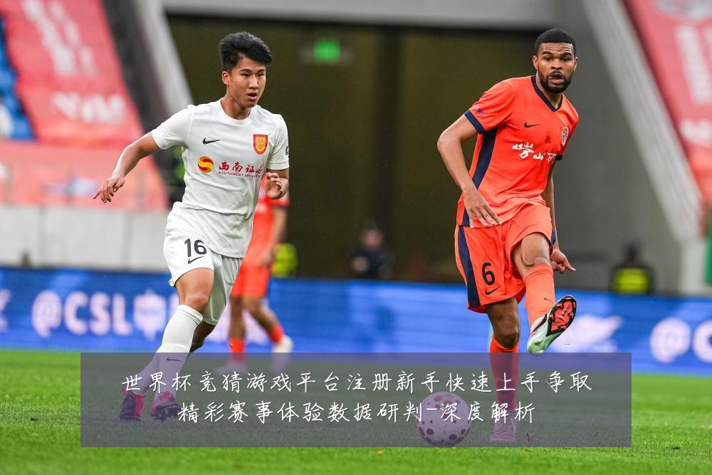 世界杯竞猜游戏平台注册新手快速上手争取精彩赛事体验数据研判-深度解析