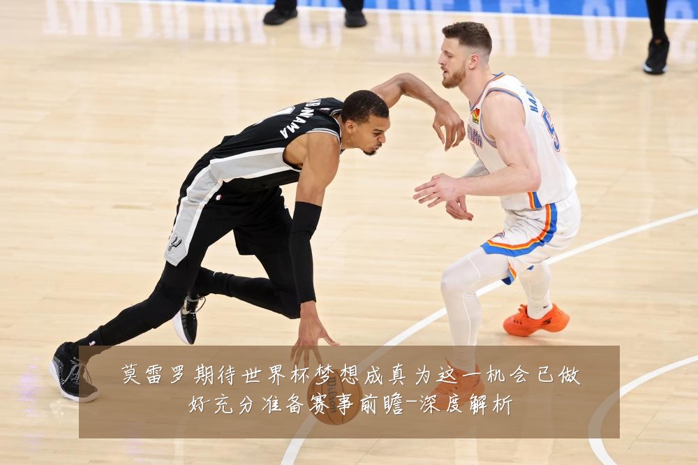 莫雷罗期待世界杯梦想成真为这一机会已做好充分准备赛事前瞻-深度解析