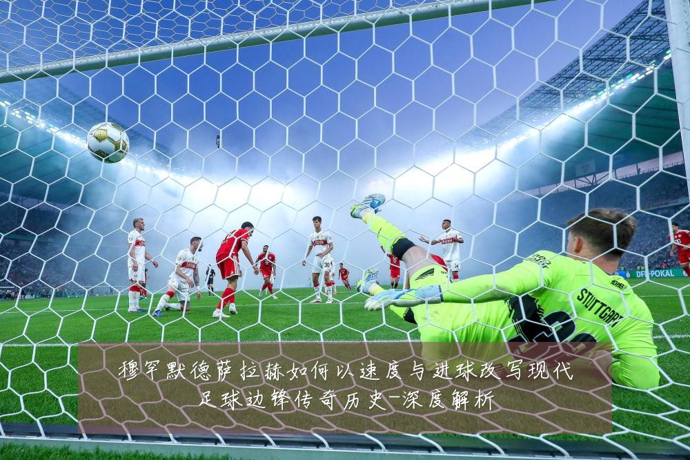穆罕默德萨拉赫如何以速度与进球改写现代足球边锋传奇历史-深度解析