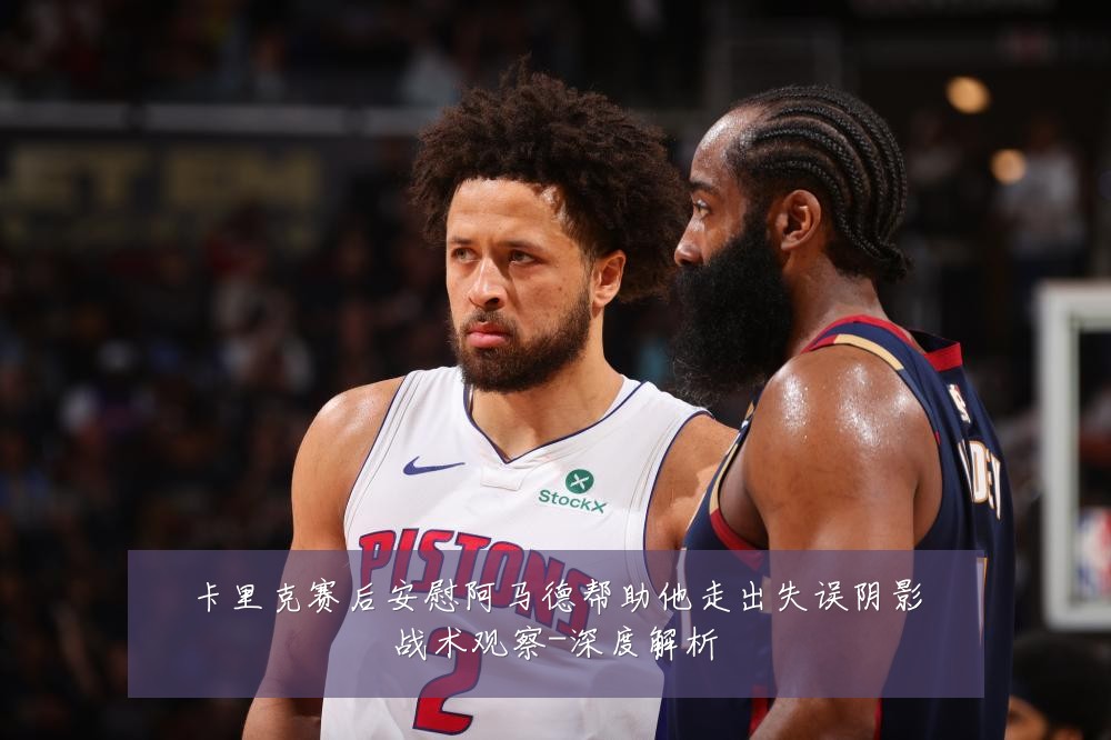 卡里克赛后安慰阿马德帮助他走出失误阴影战术观察-深度解析