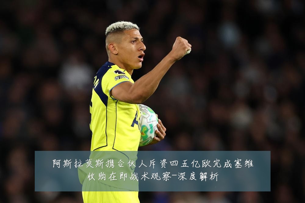阿斯拉莫斯携合伙人斥资四五亿欧完成塞维收购在即战术观察-深度解析