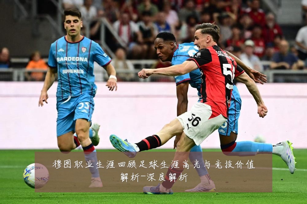 穆图职业生涯回顾足球生涯高光与竞技价值解析-深度解析